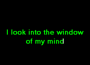 I look into the window
of my mind