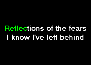 Reflections of the fears

I know I've left behind