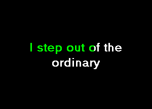 I step out of the

ordinary