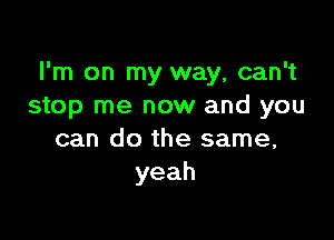 I'm on my way, can't
stop me now and you

can do the same,
yeah