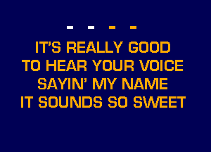 ITS REALLY GOOD
TO HEAR YOUR VOICE
SAYIN' MY NAME
IT SOUNDS SO SWEET