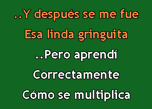 ..Y despueks se me fue
Esa linda gringuita
..Pero aprendi

Correctamente

C6mo se multiplica l