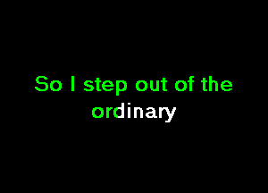 So I step out of the

ordinary