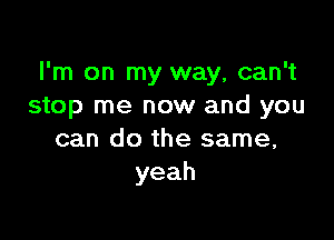 I'm on my way, can't
stop me now and you

can do the same,
yeah