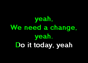 yeah,
We need a change,

yeah.
Do it today, yeah