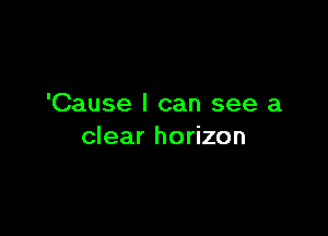 'Cause I can see a

clear horizon