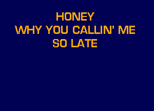 HONEY
WHY YOU CALLIN' ME
SO LATE