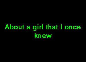 About a girl that I once

knew