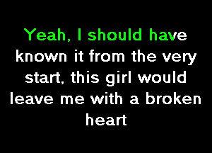 Yeah, I should have
known it from the very
start, this girl would
leave me with a broken
head