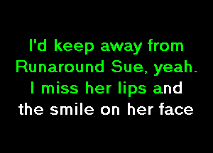 I'd keep away from
Runaround Sue, yeah.
I miss her lips and
the smile on her face