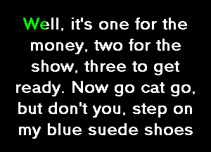Well, it's one for the
money, two for the
show, three to get

ready. Now go cat go,
but don't you, step on
my blue suede shoes