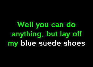 Well you can do

anything, but lay off
my blue suede shoes