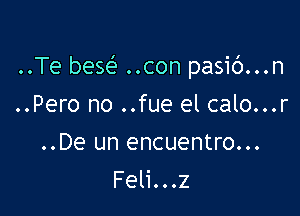 ..Te bese? ..con pasic')...n

..Pero no ..fue el calo...r
..De un encuentro...
Feli...z