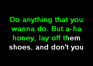 Do anything that you
wanna do. But a-ha

honey, lay off them
shoes, and don't you