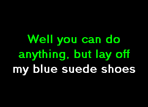 Well you can do

anything, but lay off
my blue suede shoes