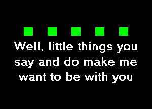 El III E El El
Well, little things you

say and do make me
want to be with you