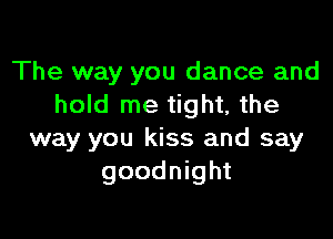 The way you dance and
hold me tight, the

way you kiss and say
goodnight
