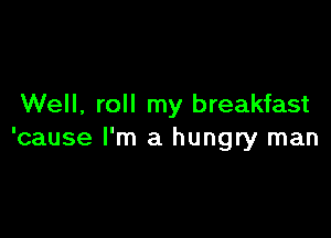 Well, roll my breakfast

'cause I'm a hungry man