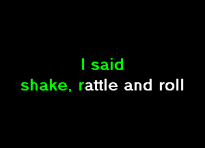I said

shake. rattle and roll
