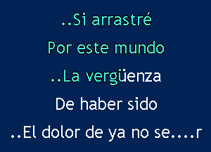 ..Si arrastre?
Por este mundo
..La vergijenza

De haber sido

..El dolor de ya no se....r