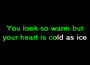 You look so warm but

your heart is cold as ice