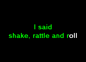 I said

shake. rattle and roll