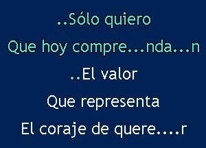 ..Sblo quiero

Que hoy compre...nda...n
..El valor
Que representa

El coraje de quere....r