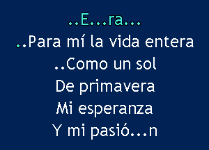 ..E...ra...
..Para mi la Vida entera
..Como un sol

De primavera
Mi esperanza
Y mi pasib...n