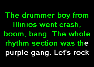 The drummer boy from
lllinios went crash,
boom, bang. The whole
rhythm section was the
purple gang. Let's rock