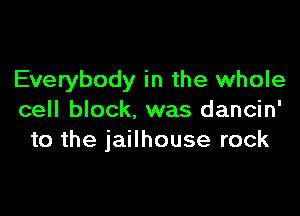 Everybody in the whole

cell block. was dancin'
to the jailhouse rock