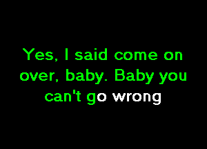 Yes, I said come on

over, baby. Baby you
can't go wrong