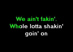 We ain't fakin'.

Whole Iotta shakin'
goin' on