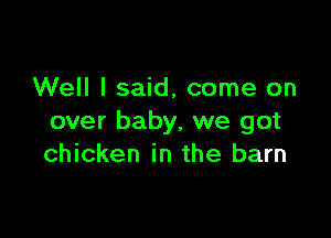 Well I said, come on

over baby, we got
chicken in the barn
