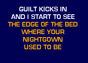 GUILT KICKS IN
AND I START TO SEE
THE EDGE OF THE BED
WHERE YOUR
NIGHTGOWN
USED TO BE