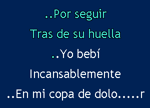 ..Por seguir
Tras de su huella
..Yo bebi

Incansablemente

..En mi copa de dolo ..... r