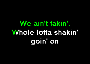 We ain't fakin'.

Whole Iotta shakin'
goin' on