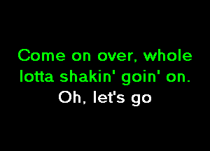 Come on over, whole

lotta shakin' goin' on.
Oh, let's go
