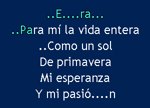 ..E....ra...
..Para mi la Vida entera
..Como un sol

De primavera
Mi esperanza
Y mi pasib....n