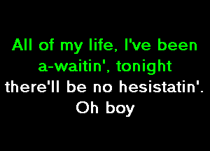 All of my life, I've been
a-waitin', tonight

there'll be no hesistatin'.
Oh boy