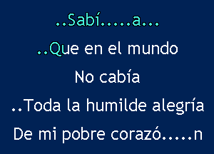 ..SabiOOOOOaOOO
..Que en el mundo
No cabia

..Toda la humilde alegria

De mi pobre corazc') ..... n