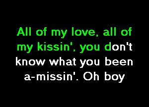 All of my love, all of
my kissin', you don't

know what you been
a-missin'. Oh boy