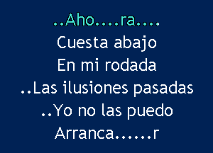 ..Aho....ra....
Cuesta abajo
En mi rodada

..Las ilusiones pasadas
..Yo no las puedo
Arranca......r