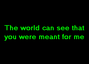 The world can see that

you were meant for me