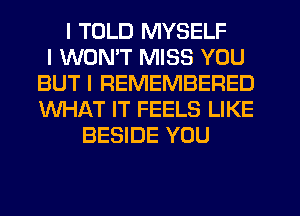 I TOLD MYSELF
I WONIT MISS YOU
BUT I REMEMBERED
WHAT IT FEELS LIKE
BESIDE YOU