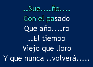 ..Sue....l1o....
Con el pasado
Que aho....ro

..El tiempo
Viejo que lloro
Y que nunca ..volverein .....