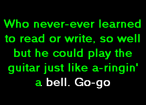 Who never-ever learned
to read or write, so well
but he could play the
guitar just like a-ringin'
a bell. Go-go