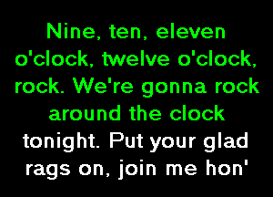 Nine, ten, eleven
o'clock, twelve o'clock,
rock. We're gonna rock

around the clock
tonight. Put your glad

rags on, join me hon'