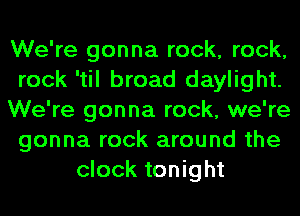 We're gonna rock, rock,
rock 'til broad daylight.
We're gonna rock, we're
gonna rock around the
clock tonight