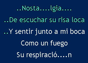 ..NOStaOOOOlgiaO...
..De escuchar su risa loca
..Y sentir junto a mi boca

Como un fuego

Su respiracic')....n