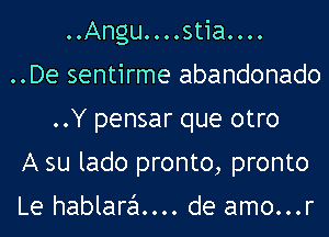 ..Angu....stia....

..De sentirme abandonado
..Y pensar que otro

A su lado pronto, pronto

Le hablara.... de amo...r